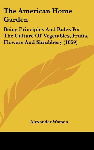 Cover for Alexander Watson · The American Home Garden: Being Principles and Rules for the Culture of Vegetables, Fruits, Flowers and Shrubbery (1859) (Hardcover Book) (2008)