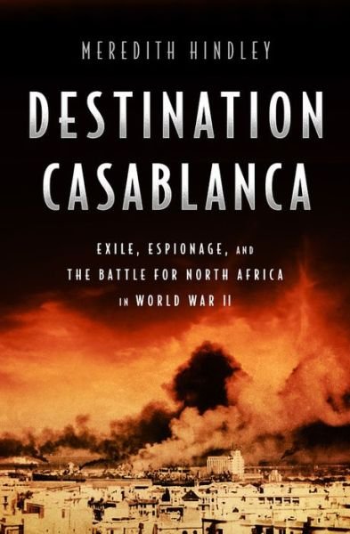 Cover for Meredith Hindley · Destination Casablanca: Exile, Espionage, and the Battle for North Africa in World War II (Hardcover Book) (2017)