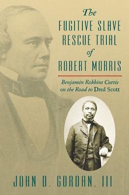 Cover for John D Gordan III · The Fugitive Slave Rescue Trial of Robert Morris: Benjamin Robbins Curtis on the Road to Dred Scott. (Paperback Book) (2013)