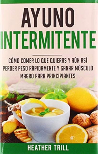 Cover for Heather Trill · Ayuno Intermitente: Como Comer Lo Que Y Aun Asi Perder Peso Rapidamente Y Ganar Musculo Magro Para Principiantes (Inbunden Bok) (2020)