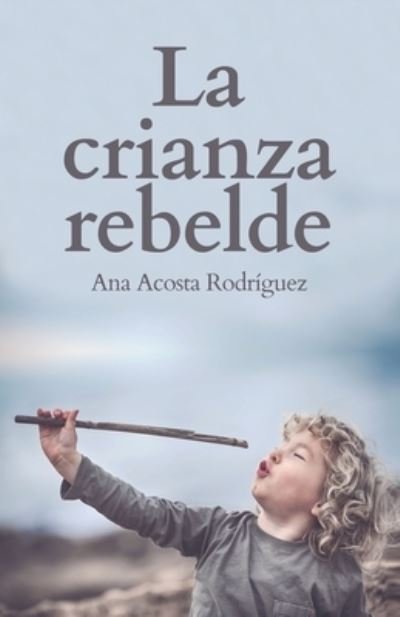 Cover for Ana Amparo Acosta Rodriguez · La Crianza Rebelde (Paperback Book) (2019)