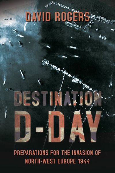 Cover for David Rogers · Destination D-Day: Preparations for the Invasion of North-West Europe 1944 (Paperback Book) (2014)