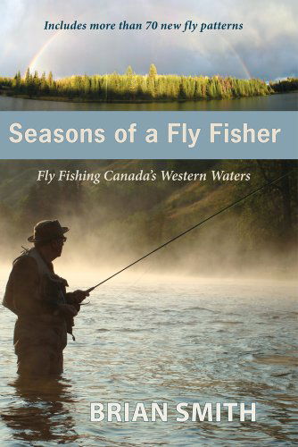 Seasons of a Fly Fisher: Fly Fishing Canadas Western Waters - Brian Smith - Books - Caitlin Press - 9781927575055 - April 1, 2013