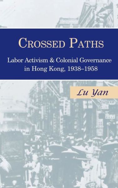 Cover for Yan Lu · Crossed Paths: Labor Activism and Colonial Governance in Hong Kong, 1938–1958 (Hardcover Book) (2019)