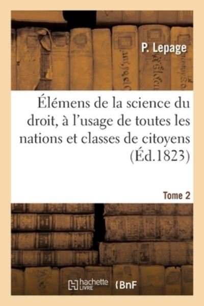 Cover for Lepage-P · Elemens de la Science Du Droit, A l'Usage de Toutes Les Nations Et Classes de Citoyens. Tome 2 (Pocketbok) (2017)