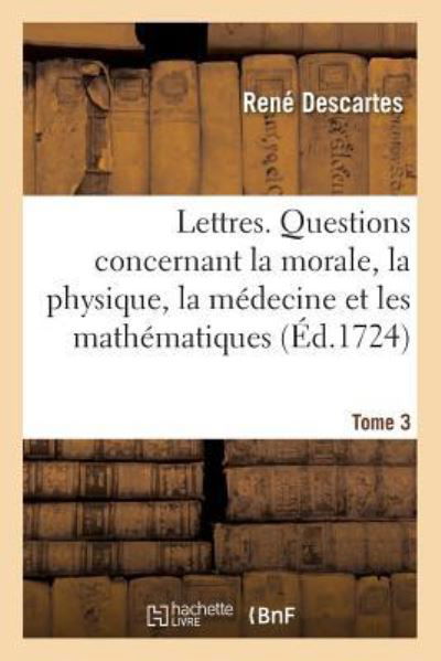 Lettres. Questions Concernant La Morale, La Physique, La Medecine Et Les Mathematiques - Rene Descartes - Bøker - Hachette Livre - BNF - 9782019165055 - 1. oktober 2017