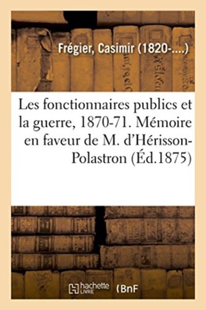 Cover for Fregier-c · Les fonctionnaires publics et la guerre, 1870-1871. Mémoire en faveur de M. d'Hérisson-Polastron (Paperback Book) (2018)