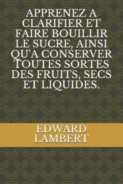 Cover for Edward Lambert · Apprenez a Clarifier Et Faire Bouillir Le Sucre, Ainsi Qu'a Conserver Toutes Sortes Des Fruits, Secs Et Liquides. (Pocketbok) (2021)