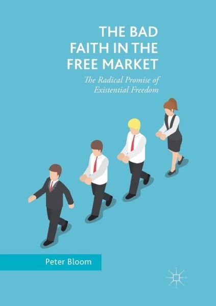 Cover for Peter Bloom · The Bad Faith in the Free Market: The Radical Promise of Existential Freedom (Paperback Book) [Softcover reprint of the original 1st ed. 2018 edition] (2019)