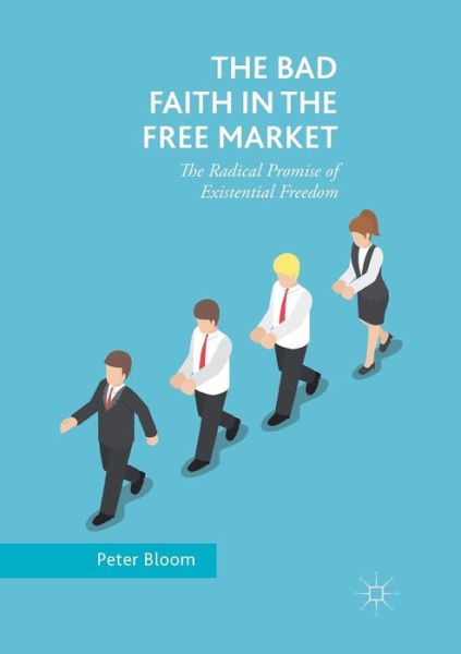 The Bad Faith in the Free Market: The Radical Promise of Existential Freedom - Peter Bloom - Books - Springer Nature Switzerland AG - 9783030095055 - January 12, 2019