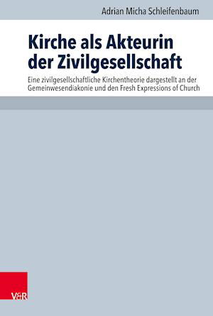 Kirche als Akteurin der Zivilgesellschaft: Eine zivilgesellschaftliche Kirchentheorie dargestellt an der Gemeinwesendiakonie und den Fresh Expressions of Church - Adrian Schleifenbaum - Bücher - Vandenhoeck & Ruprecht GmbH & Co KG - 9783525517055 - 18. Januar 2021