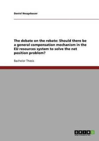 Cover for Daniel Neugebauer · The debate on the rebate: Should there be a general compensation mechanism in the EU resources system to solve the net position problem? (Paperback Book) (2007)