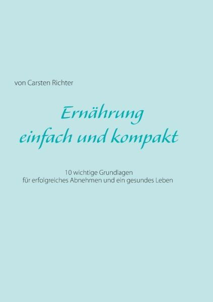 Ernahrung - einfach und kompakt: 10 wichtige Grundlagen fur erfolgreiches Abnehmen und ein gesundes Leben - Carsten Richter - Books - Books on Demand - 9783837087055 - March 22, 2016