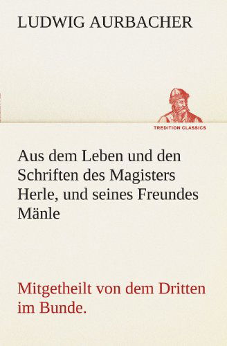 Aus Dem Leben Und den Schriften Des Magisters Herle, Und Seines Freundes Mänle: Mitgetheilt Von Dem Dritten Im Bunde. (Tredition Classics) (German Edition) - Ludwig Aurbacher - Livros - tredition - 9783842403055 - 7 de maio de 2012