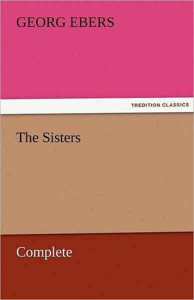 The Sisters  -  Complete (Tredition Classics) - Georg Ebers - Books - tredition - 9783842458055 - November 22, 2011