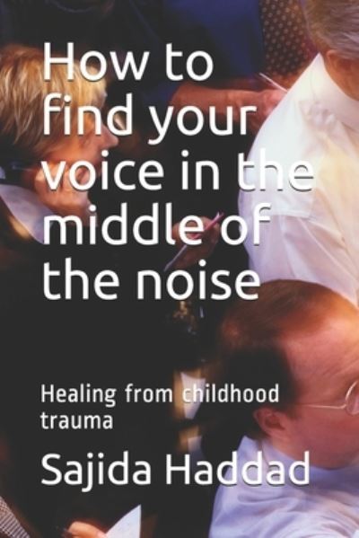 Cover for Sajida Haddad · How to find your voice in the middle of the noise: Healing from childhood trauma (Paperback Book) (2021)