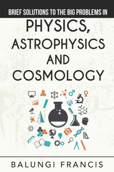 Brief Solutions to the Big Problems in Physics, Astrophysics and Cosmology - Balungi Francis - Books - Independently Published - 9798612536055 - February 11, 2020