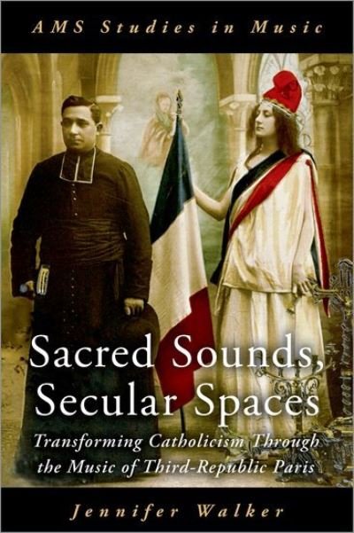 Walker, Jennifer (Assistant Professor of Musicology, Assistant Professor of Musicology, West Virginia University) · Sacred Sounds, Secular Spaces: Transforming Catholicism Through the Music of Third-Republic Paris - AMS Studies in Music (Hardcover Book) (2021)
