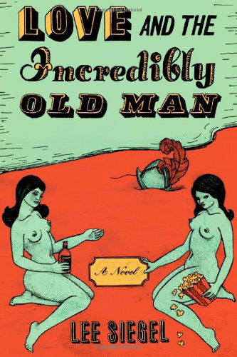 Cover for Lee Siegel · Love and the Incredibly Old Man: A Novel (Hardcover Book) (2008)