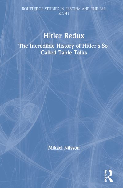 Cover for Mikael Nilsson · Hitler Redux: The Incredible History of Hitler’s So-Called Table Talks - Routledge Studies in Fascism and the Far Right (Hardcover Book) (2020)