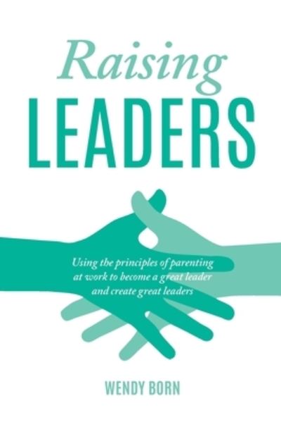 Cover for Wendy Born · Raising Leaders: Using the principles of parenting at work to become a great leader and create great leaders (Paperback Book) (2020)