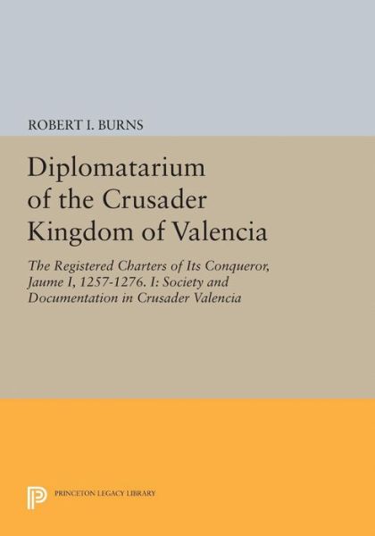 Cover for Robert Ignatius Burns · Diplomatarium of the Crusader Kingdom of Valencia: The Registered Charters of Its Conqueror, Jaume I, 1257-1276. I: Society and Documentation in Crusader Valencia - Princeton Legacy Library (Hardcover Book) (2017)