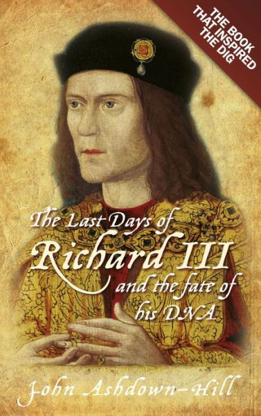 The Last Days of Richard III and the fate of his DNA: The Book that Inspired the Dig - John Ashdown-Hill - Libros - The History Press Ltd - 9780752492056 - 16 de enero de 2013