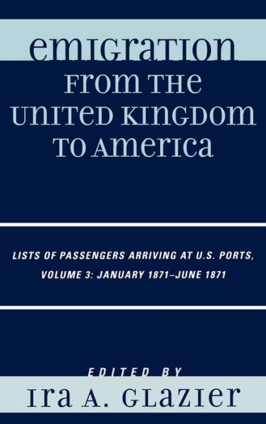 Emigration from the United Kingdom to America: Lists of Passengers Arriving at U.S. Ports, January 1871 - June 1871 - Emigration from the United Kingdom to America - Ira a Glazier - Books - Scarecrow Press - 9780810860056 - July 27, 2007