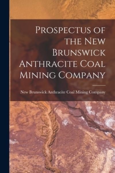 Cover for New Brunswick Anthracite Coal Mining · Prospectus of the New Brunswick Anthracite Coal Mining Company [microform] (Paperback Bog) (2021)