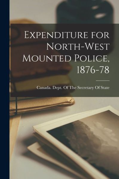 Cover for Canada Dept of the Secretary of State · Expenditure for North-West Mounted Police, 1876-78 (Book) (2022)