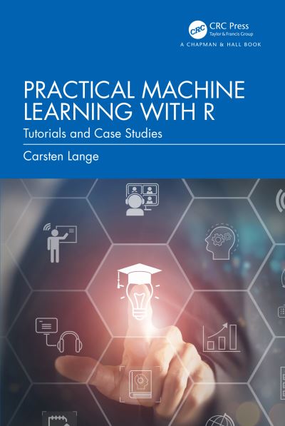 Cover for Lange, Carsten (Professor of Economics, Cal Poly Pomona, USA.) · Practical Machine Learning with R: Tutorials and Case Studies (Inbunden Bok) (2024)