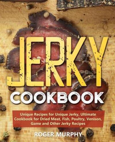 Cover for Roger Murphy · Jerky Cookbook Unique Recipes for Unique Jerky, Ultimate Cookbook for Dried Meat, Fish, Poultry, Venison, Game and Other Jerky Recipes (Paperback Book) (2019)