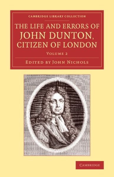 The Life and Errors of John Dunton, Citizen of London: With the Lives and Characters of More Than a Thousand Contemporary Divines and Other Persons of Literary Eminence - Cambridge Library Collection - History of Printing, Publishing and Libraries - John Dunton - Boeken - Cambridge University Press - 9781108074056 - 24 april 2014