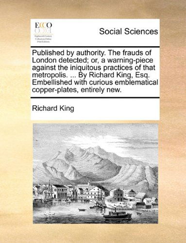 Cover for Richard King · Published by Authority. the Frauds of London Detected; Or, a Warning-piece Against the Iniquitous Practices of That Metropolis. ... by Richard King, ... Emblematical Copper-plates, Entirely New. (Paperback Book) (2010)