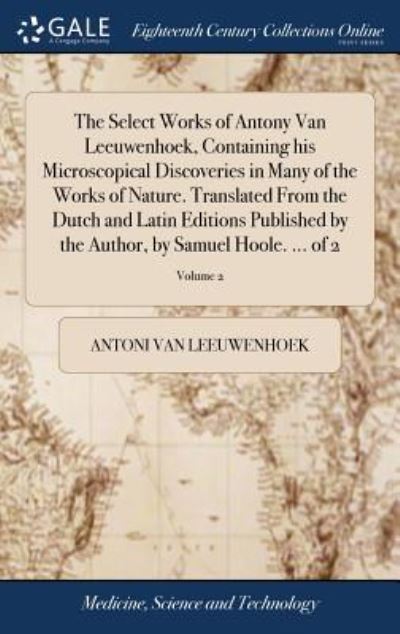 Cover for Antoni Van Leeuwenhoek · The Select Works of Antony Van Leeuwenhoek, Containing His Microscopical Discoveries in Many of the Works of Nature. Translated from the Dutch and Latin Editions Published by the Author, by Samuel Hoole. ... of 2; Volume 2 (Hardcover Book) (2018)