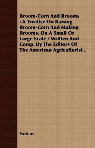 Cover for Broom-corn and Brooms: a Treatise on Raising Broom-corn and Making Brooms, on a Small or Large Scale / Written and Comp. by the Editors of the American Agriculturist .. (Paperback Book) (2008)