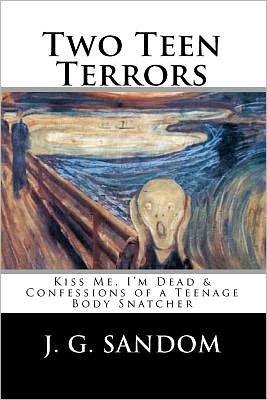 Two Teen Terrors: Kiss Me, I'm Dead and Confessions of a Teenage Body Snatcher - J G Sandom - Books - Createspace - 9781453859056 - October 12, 2010
