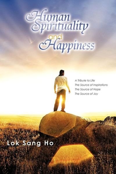 Human Spirituality and Happiness: a Tribute to Life the Source of Inspirations the Source of Hope the Source of Joy - Ho, Lok Sang, Professor - Livros - Authorhouse - 9781456788056 - 19 de agosto de 2011