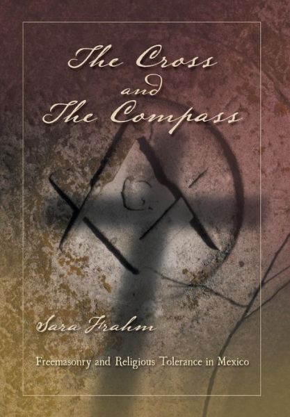 Cover for Sara Ann Frahm · The Cross and the Compass: Freemasonry and Religious Tolerance in Mexico (Hardcover Book) (2014)