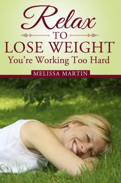 Relax to Lose Weight: How to Shed Pounds Without Starvation Dieting, Gimmicks or Dangerous Diet Pills, Using the Power of Sensible Foods, Wa - Melissa Martin - Books - Createspace - 9781497480056 - April 8, 2014