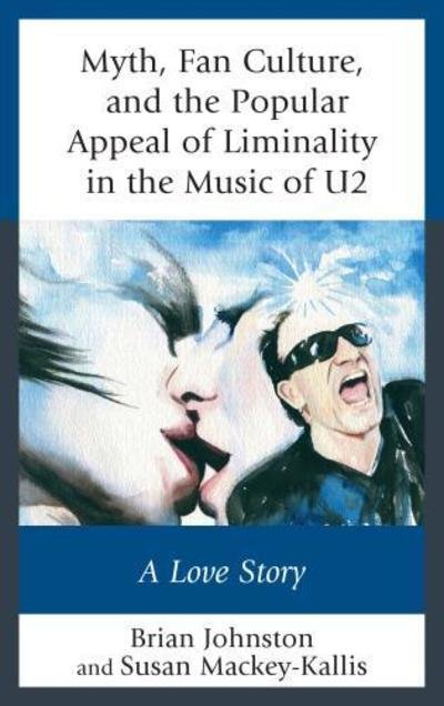 Myth, Fan Culture, and the Popular Appeal of Liminality in the Music of U2: A Love Story - Communication Perspectives in Popular Culture - Brian Johnston - Books - Lexington Books - 9781498553056 - November 8, 2018