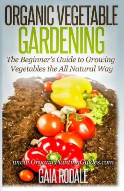 Organic Vegetable Gardening: the Beginners Guide to Growing Vegetables the All Natural Way - Gaia Rodale - Bøger - Createspace - 9781500366056 - 12. juli 2014