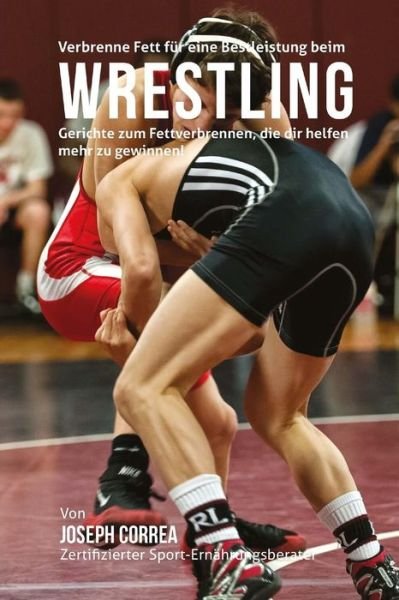 Cover for Correa (Zertifizierter Sport-ernahrungsb · Verbrenne Fett Fur Eine Bestleistung Beim Wrestling: Gerichte Zum Fettverbrennen, Die Dir Helfen Mehr Zu Gewinnen! (Taschenbuch) (2015)