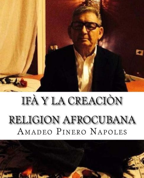 Cover for Amadeo Pinero Napoles · Ifa Y La Creacion: Oraculo De Ifa, Orula; Orichas, Deidades Y Santos, Santeria, Mitologia Cubana Y Afrocubana, Babalawo, Angel De La Guard (Paperback Book) (2015)