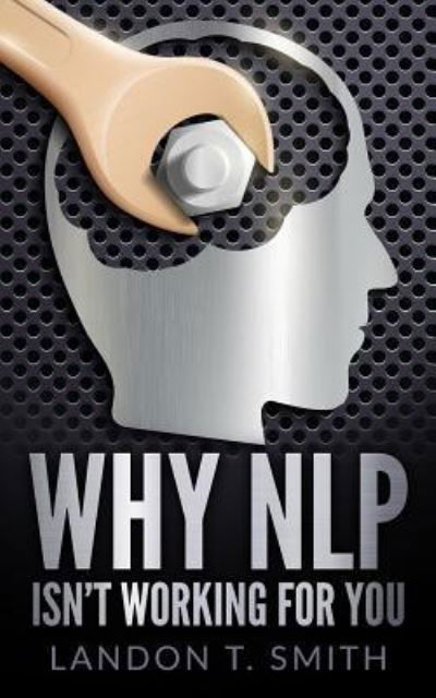 Why NLP Isn't Working For You - Landon T Smith - Boeken - Createspace Independent Publishing Platf - 9781544166056 - 26 februari 2017