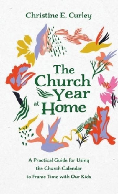 Cover for Christine E Curley · The Church Year at Home: A Practical Guide for Using the Church Calendar to Frame Time with Our Kids (Hardcover Book) (2021)