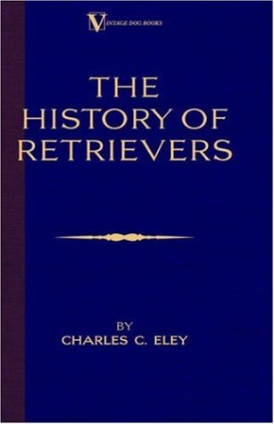 Cover for Eley, Charles, C. · The History Of Retrievers (A Vintage Dog Books Breed Classic - Labrador - Flat-Coated Retriever - Golden Retriever) (Hardcover Book) (2005)