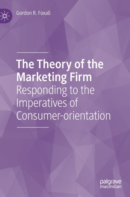 Cover for Gordon R. Foxall · The Theory of the Marketing Firm: Responding to the Imperatives of Consumer-orientation (Hardcover Book) [1st ed. 2021 edition] (2021)