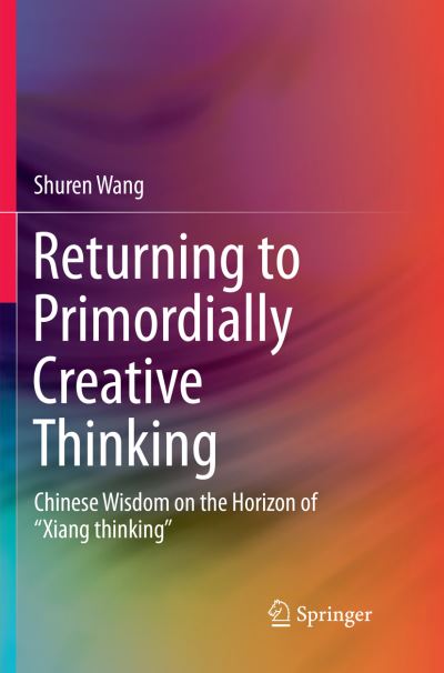Cover for Shuren Wang · Returning to Primordially Creative Thinking: Chinese Wisdom on the Horizon of &quot;Xiang thinking&quot; (Paperback Book) [Softcover reprint of the original 1st ed. 2018 edition] (2019)