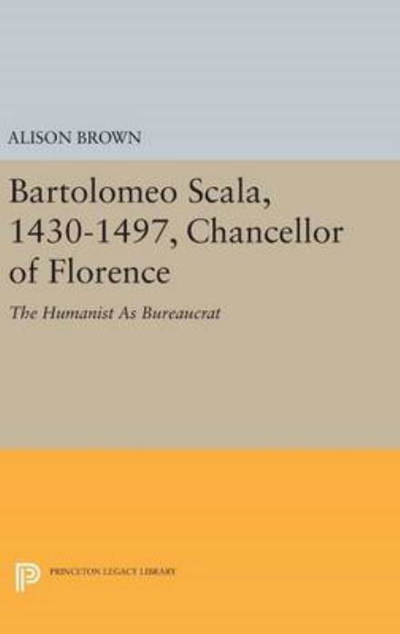 Cover for Alison Brown · Bartolomeo Scala, 1430-1497, Chancellor of Florence: The Humanist As Bureaucrat - Princeton Legacy Library (Inbunden Bok) (2016)